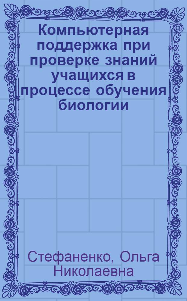 Компьютерная поддержка при проверке знаний учащихся в процессе обучения биологии : автореф. дис. на соиск. учен. степ. к.п.н. : спец. 13.00.02