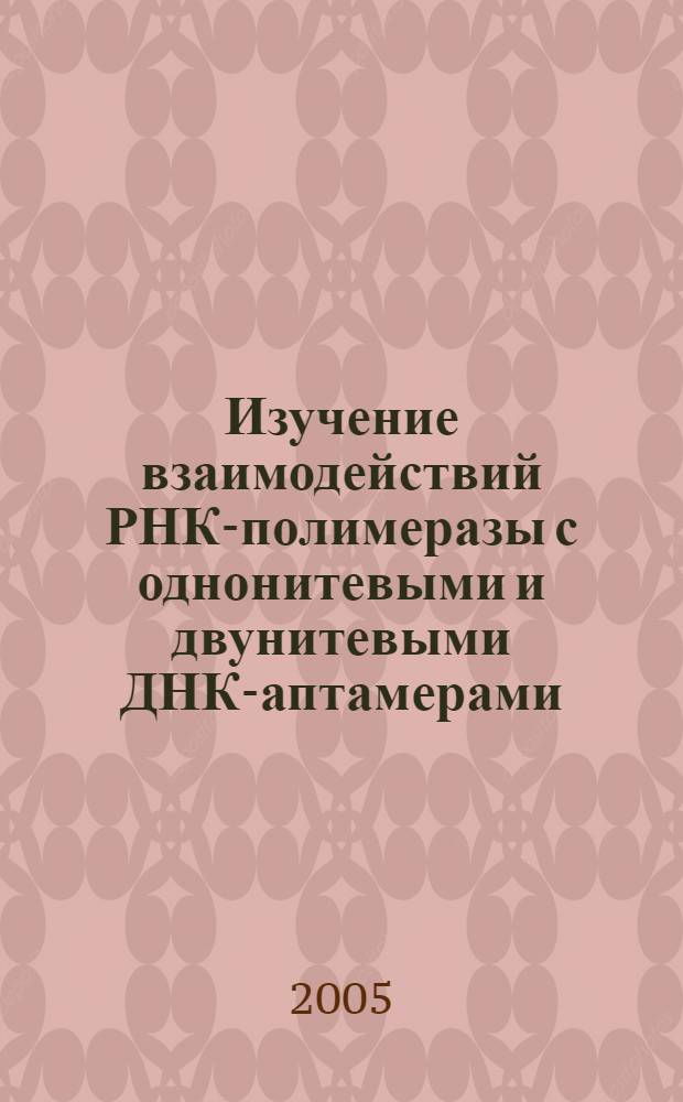 Изучение взаимодействий РНК-полимеразы с однонитевыми и двунитевыми ДНК-аптамерами : автореф. дис. на соиск. учен. степ. канд. биол. наук : специальность 03.00.03 <Молекуляр. биология>