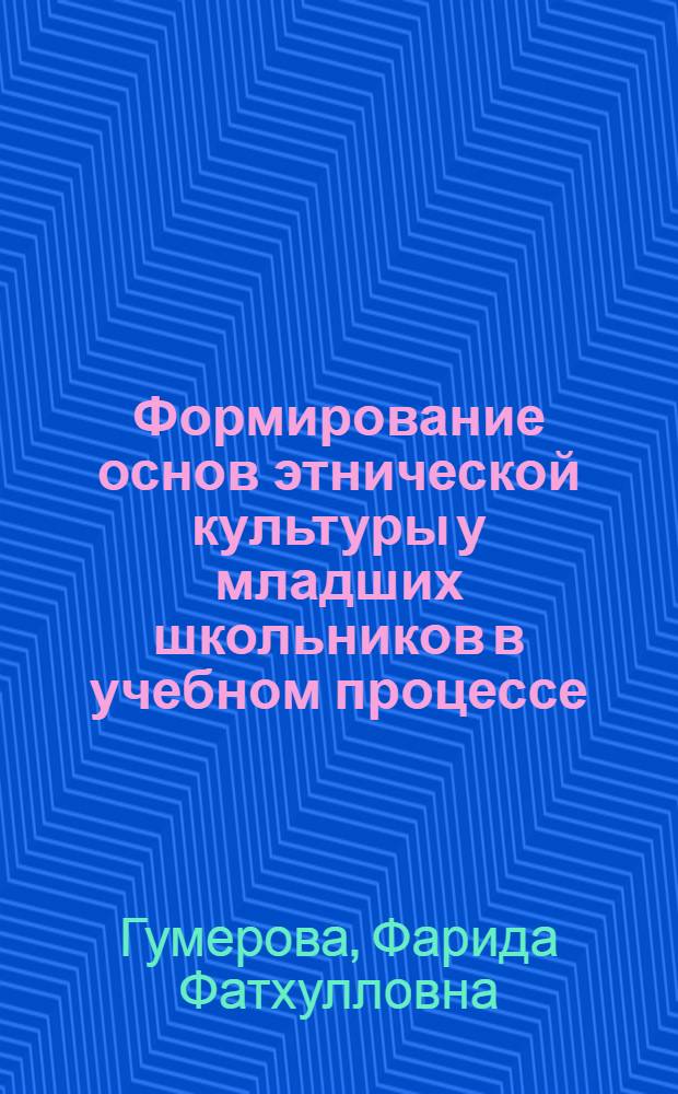 Формирование основ этнической культуры у младших школьников в учебном процессе : (На примере башкирских школ) : автореф. дис. на соиск. учен. степ. канд. пед. наук : специальность 13.00.01 <Общ. педагогика, история педагогики и образования>