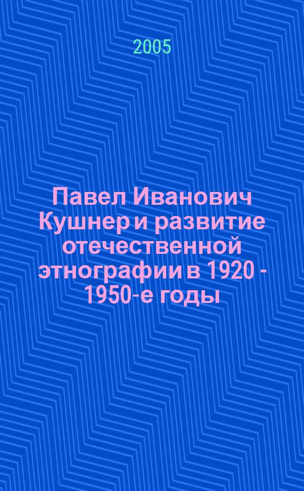 Павел Иванович Кушнер и развитие отечественной этнографии в 1920 - 1950-е годы : автореф. дис. на соиск. учен. степ. канд. ист. наук : специальность 07.00.07 <Этнография, этнология и антропология>