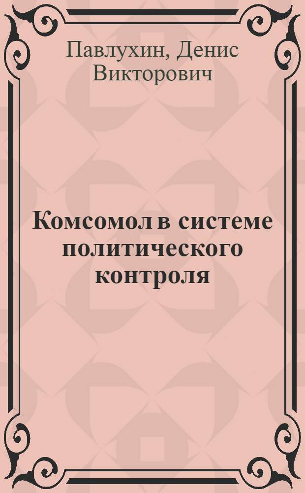 Комсомол в системе политического контроля : автореф. дис. на соиск. учен. степ. канд. ист. наук : специальность 07.00.02 <Отечеств. история>