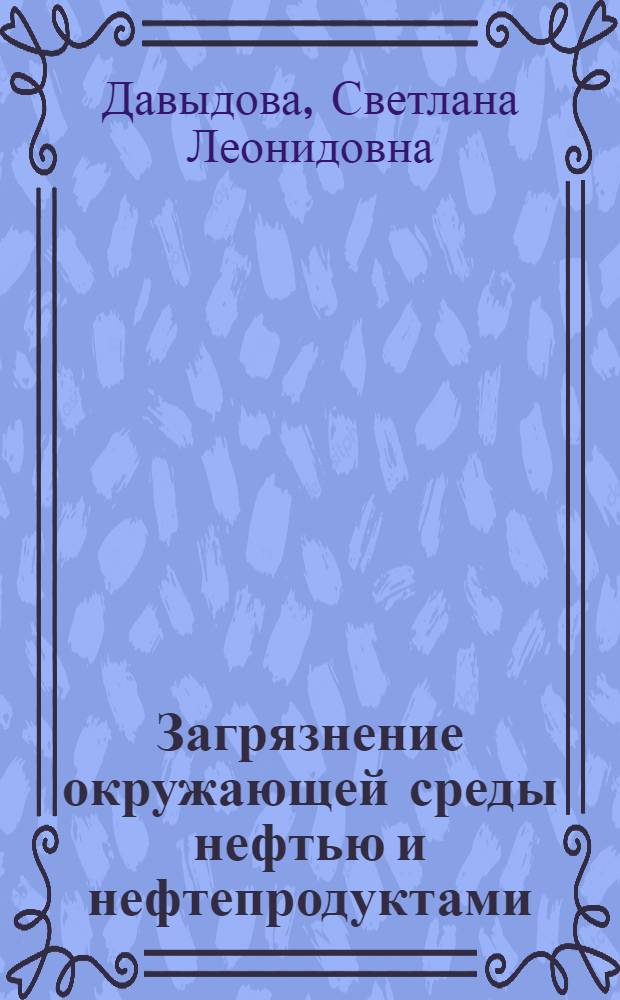Загрязнение окружающей среды нефтью и нефтепродуктами : учеб. пособие