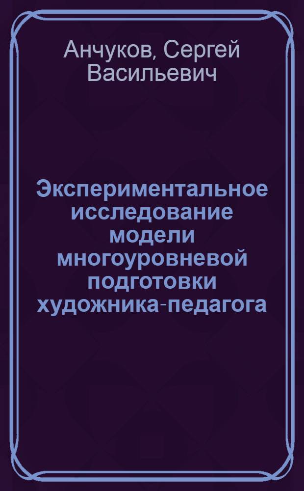 Экспериментальное исследование модели многоуровневой подготовки художника-педагога : учебное пособие