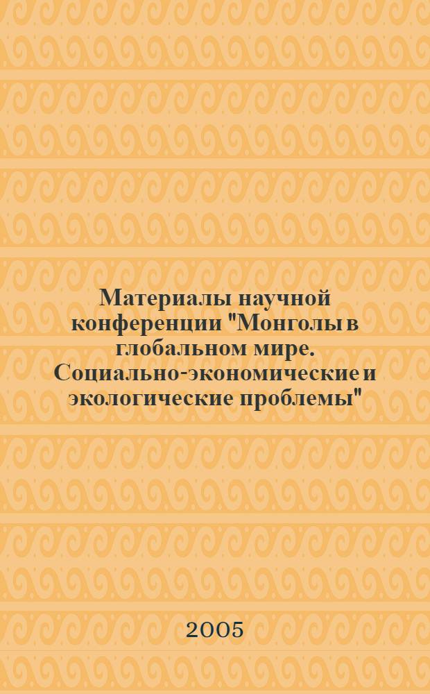Материалы научной конференции "Монголы в глобальном мире. Социально-экономические и экологические проблемы", 17-21 мая 2005 г.