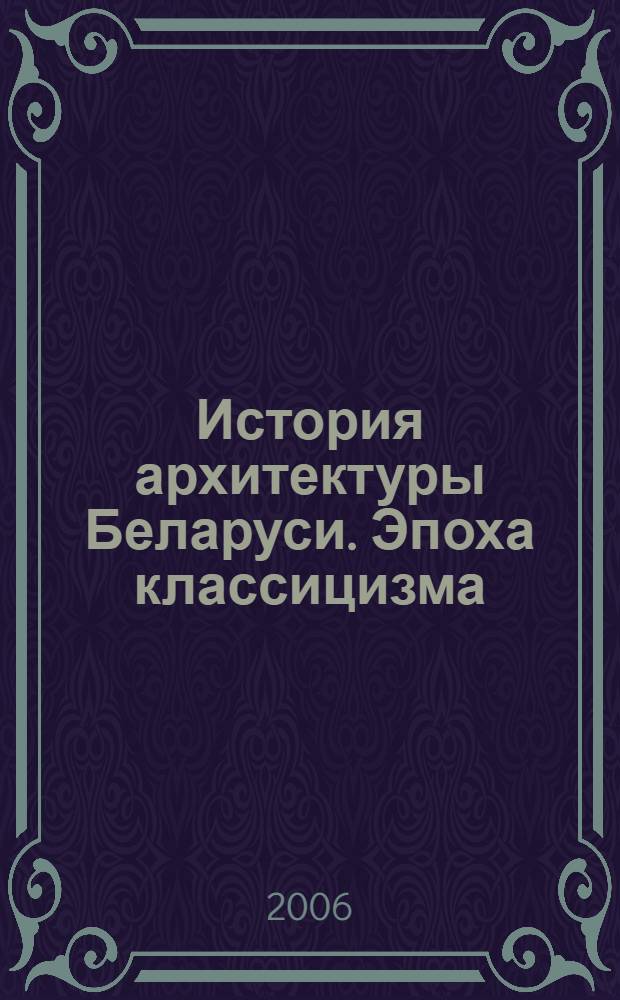История архитектуры Беларуси. Эпоха классицизма : учебное пособие для студентов специальности "Архитектура" учреждений, обеспечивающих получение высшего образования