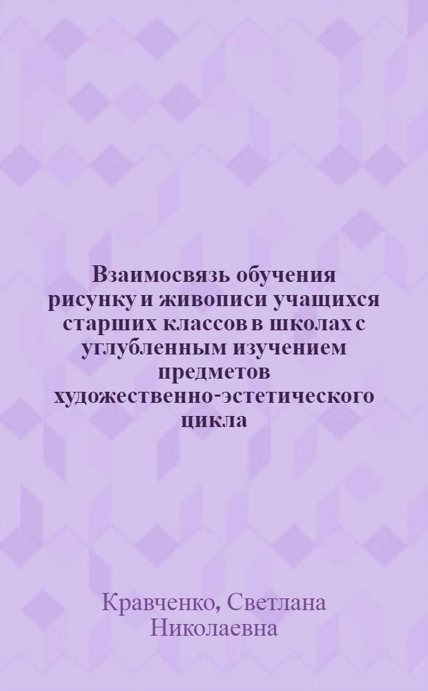 Взаимосвязь обучения рисунку и живописи учащихся старших классов в школах с углубленным изучением предметов художественно-эстетического цикла : автореф. дис. на соиск. учен. степ. канд. пед. наук : специальность 13.00.02 <Теория и методика обучения и воспитания>