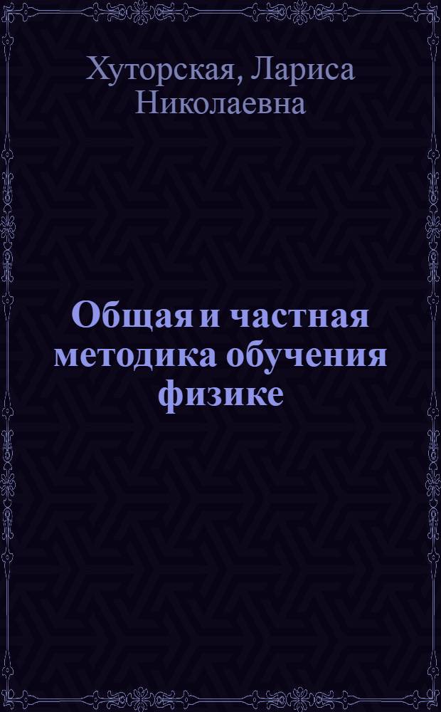 Общая и частная методика обучения физике : учебное пособие по курсу "Методика преподавания физики" для студентов специальности Н 02.01.00 "Физика"