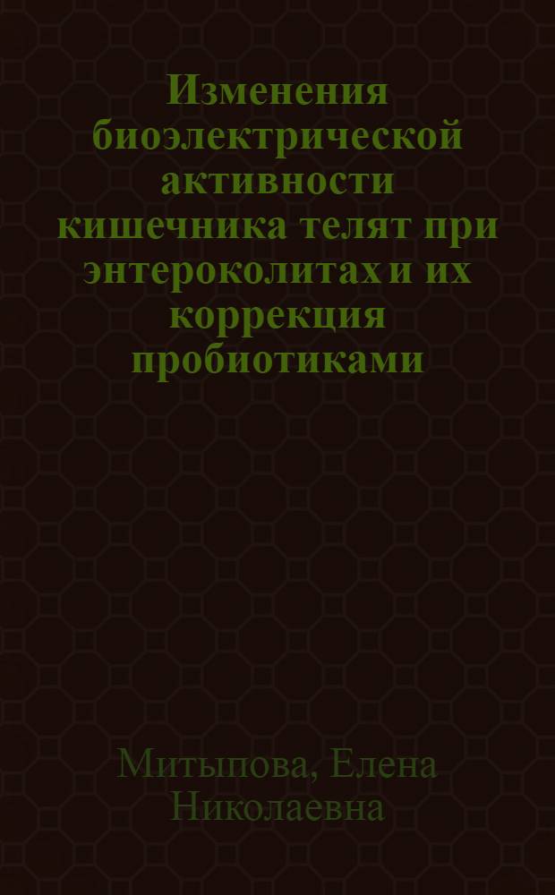 Изменения биоэлектрической активности кишечника телят при энтероколитах и их коррекция пробиотиками : автореф. дис. на соиск. учен. степ. канд. ветеринар. наук : специальность 16.00.01 <Диагностика болезней и терапия животных>