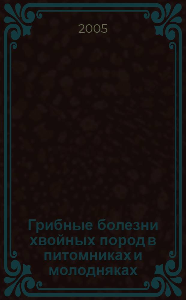 Грибные болезни хвойных пород в питомниках и молодняках : учебное пособие для студентов специальностей 260400 (250201) Лесное хозяйство и 260500 (250203) Садово-парковое и ландшафтное строительство