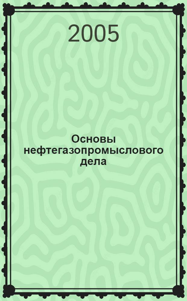 Основы нефтегазопромыслового дела : учеб. для студентов вузов, обучающихся по направлению подгот. бакалавров и магистров "Нефтегазовое дело" и направлению подгот. дипломир. специалистов "Нефтегазовое дело"