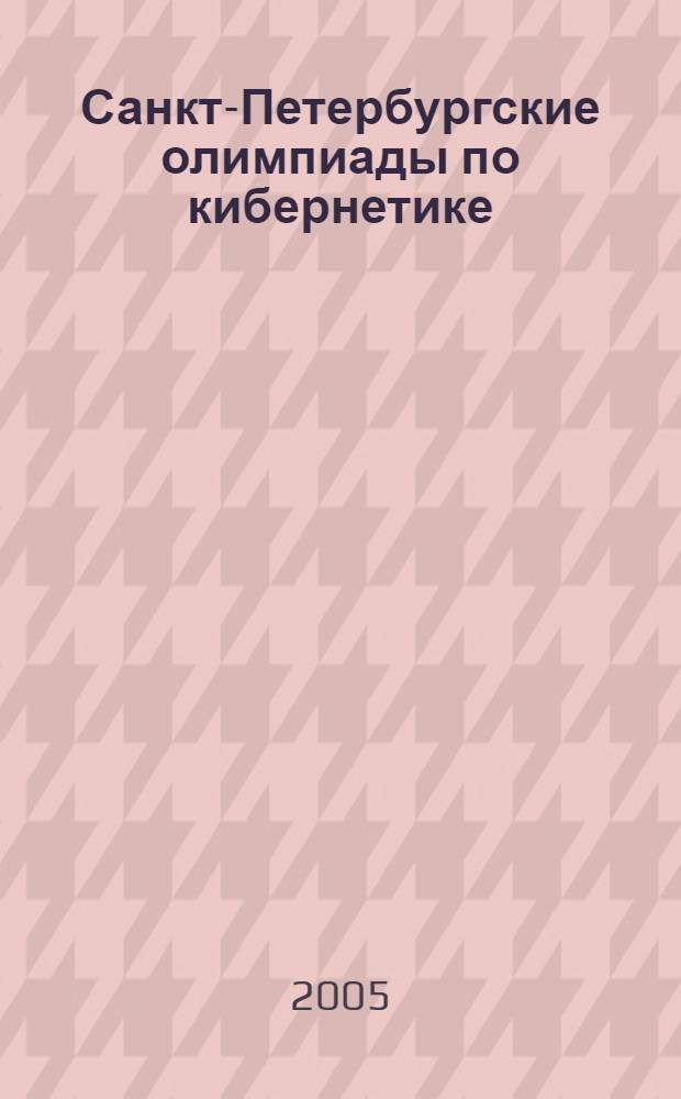 Санкт-Петербургские олимпиады по кибернетике : материалы городских школьных олимпиад, проводившихся в Санкт-Петербурге в 1999-2005 гг