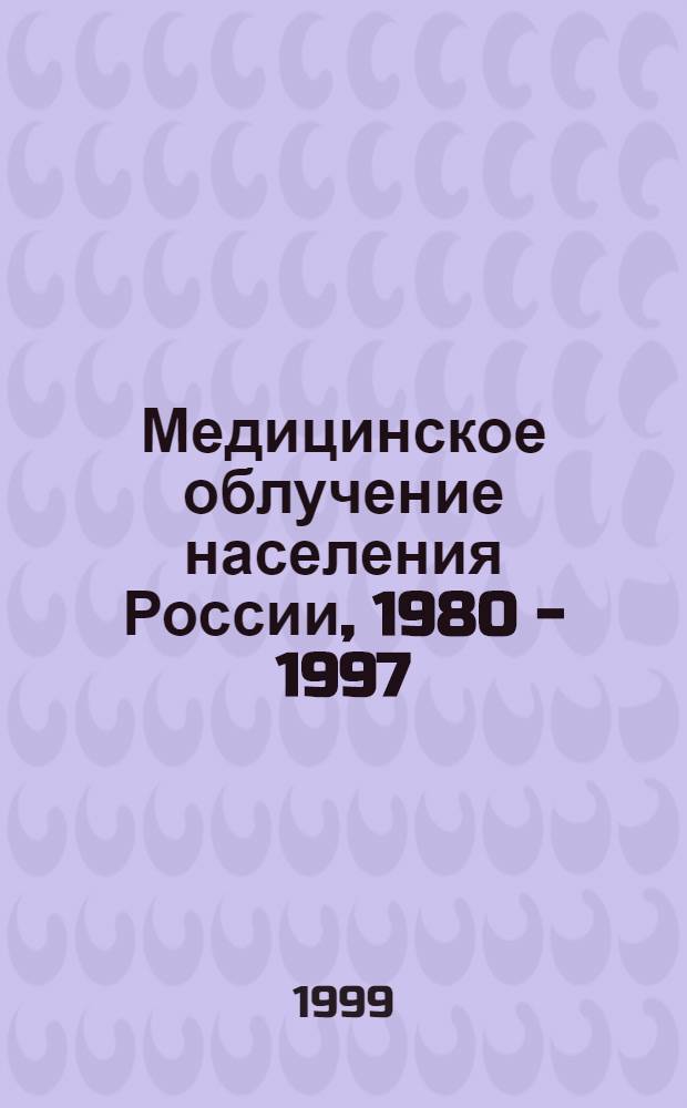 Медицинское облучение населения России, 1980 - 1997 : справочник