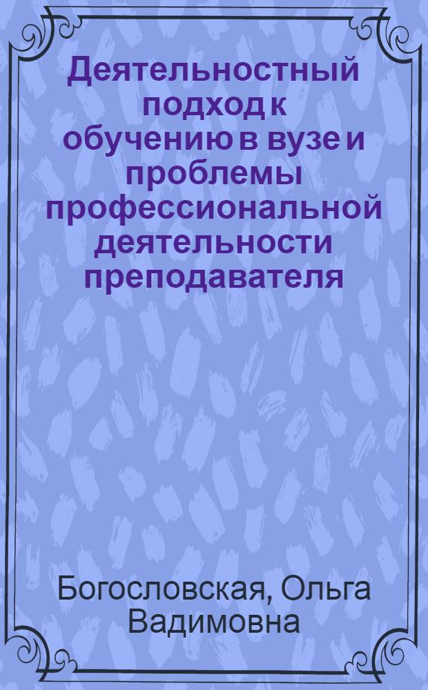 Деятельностный подход к обучению в вузе и проблемы профессиональной деятельности преподавателя : учебно-методическое пособие по курсу "Психология и педагогика высшей школы" для студентов, обучающихся по программе дополнительного профессионального образования для получения квалификации "Преподаватель высшей школы"