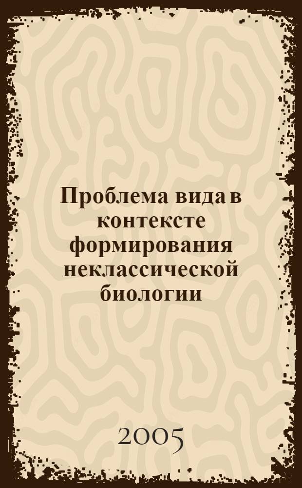 Проблема вида в контексте формирования неклассической биологии : автореф. дис. на соиск. учен. степ. канд. филос. наук : специальность 09.00.08 <Философия науки и техники>