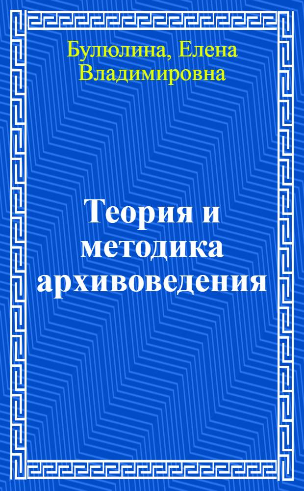 Теория и методика архивоведения : учебное пособие : для студентов высших и средних специальных заведений, изучающих специальность "Архивоведение"