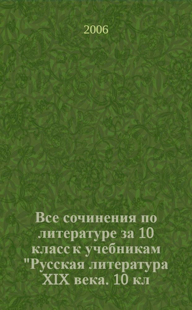 Все сочинения по литературе за 10 класс к учебникам "Русская литература XIX века. 10 кл. Учеб. для общеобразоват. учреждений. В 2 ч. / В.И. Коровин - 4-е изд. - М.: Просвещение, 2004", "Русская литература XIX века. 10 кл. Учебник для общеобразоват. учреждений. В 2 ч. / Ю. В. Лебедев. - 7-е изд. - М.: Просвещение, 2005" : учебно-методическое пособие