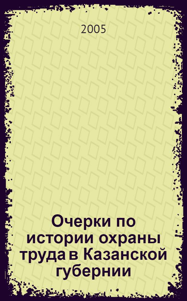 Очерки по истории охраны труда в Казанской губернии: конец XIX в.-1920 г.