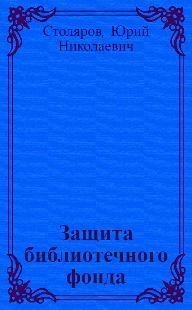 Защита библиотечного фонда : учебное пособие для студентов высших учебных заведений, обучающихся по специальности 071201 - Библиотечно-информационная деятельность. Дисциплина СД.Ф.01 - "Библиотечный фонд"