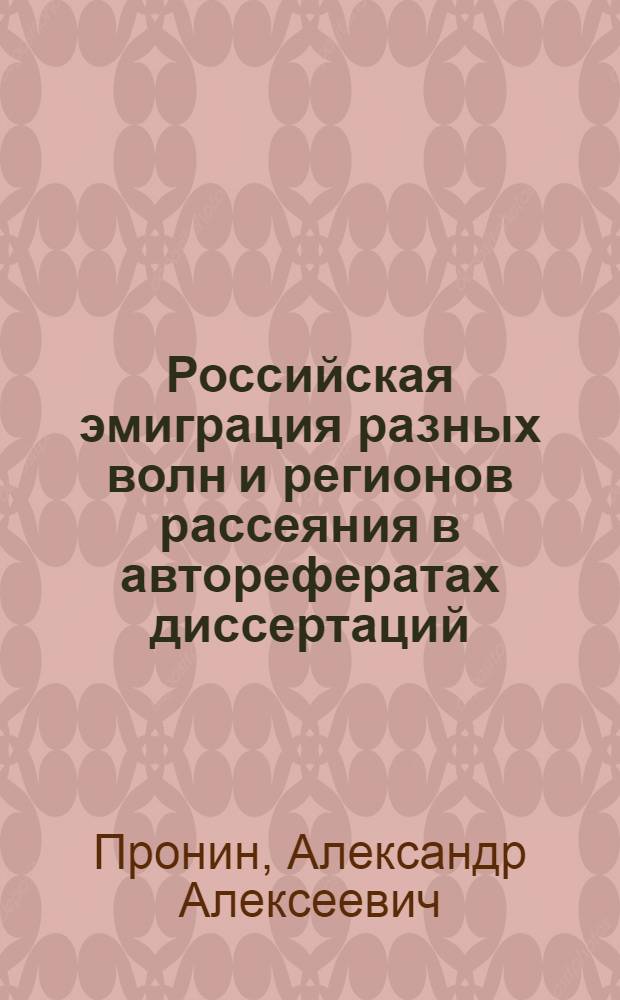 Российская эмиграция разных волн и регионов рассеяния в авторефератах диссертаций, изданных в РСФСР - России в 1980-2003 гг. : на основе государственных библиографических указателей: Книжная летопись. Дополнительный выпуск. Авторефераты диссертаций. 1981-1992; Летопись авторефератов диссертаций. 1993-2003 : библиографический указатель