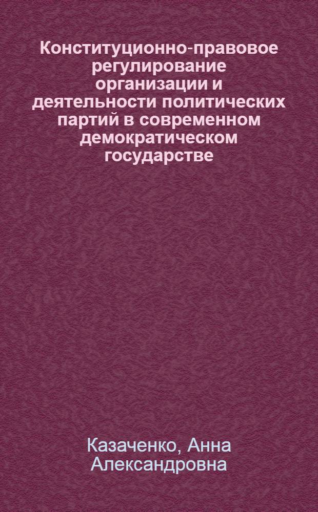 Конституционно-правовое регулирование организации и деятельности политических партий в современном демократическом государстве. Сравнительно-правовой анализ : автореф. дис. на соиск. учен. степ. канд. юрид. наук : специальность 12.00.02 <Конституц. право; муницип. право>