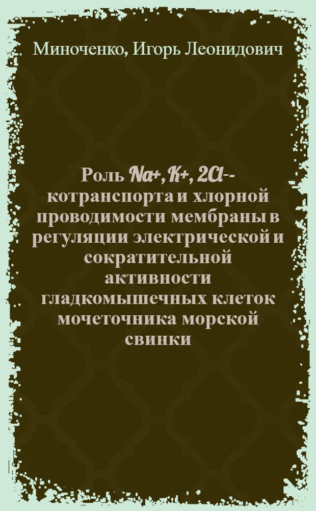 Роль Na+, K+, 2Cl--котранспорта и хлорной проводимости мембраны в регуляции электрической и сократительной активности гладкомышечных клеток мочеточника морской свинки : автореф. дис. на соиск. учен. степ. к.м.н. : спец. 03.00.13