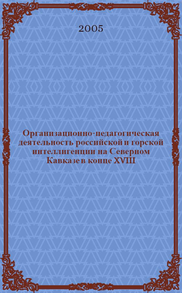 Организационно-педагогическая деятельность российской и горской интеллигенции на Северном Кавказе в конце XVIII - начале XX в. : автореф. дис. на соиск. учен. степ. к.п.н. : спец. 13.00.01