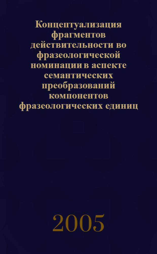 Концептуализация фрагментов действительности во фразеологической номинации в аспекте семантических преобразований компонентов фразеологических единиц : (на материале ФЕ с компонентами конкретной семантики) : автореф. дис. на соиск. учен. степ. к.филол.н. : спец. 10.02.01