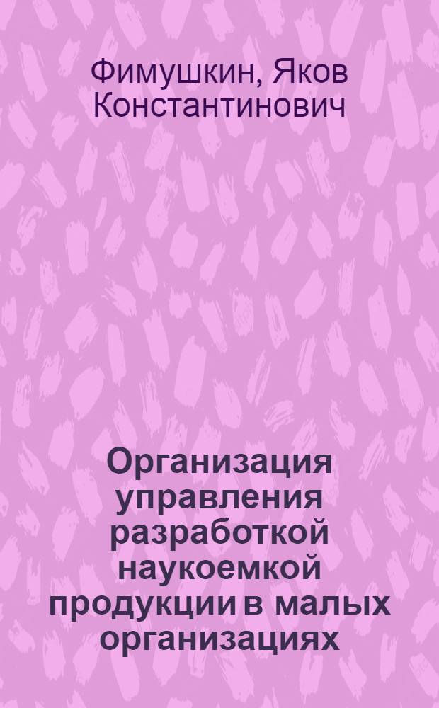 Организация управления разработкой наукоемкой продукции в малых организациях : автореф. дис. на соиск. учен. степ. канд. экон. наук : специальность 08.00.05 <Экономика и упр. нар. хоз-вом>