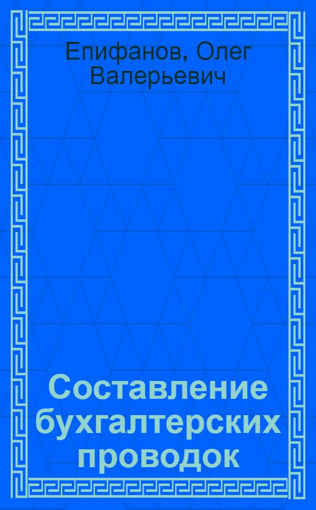 Составление бухгалтерских проводок : учебно-практическое пособие : порядок составления отчетности, система счетов и двойная запись, план счетов бухгалтерского учета, примеры хозяйственных операций, организация учета на предприятии, корреспонденция счетов
