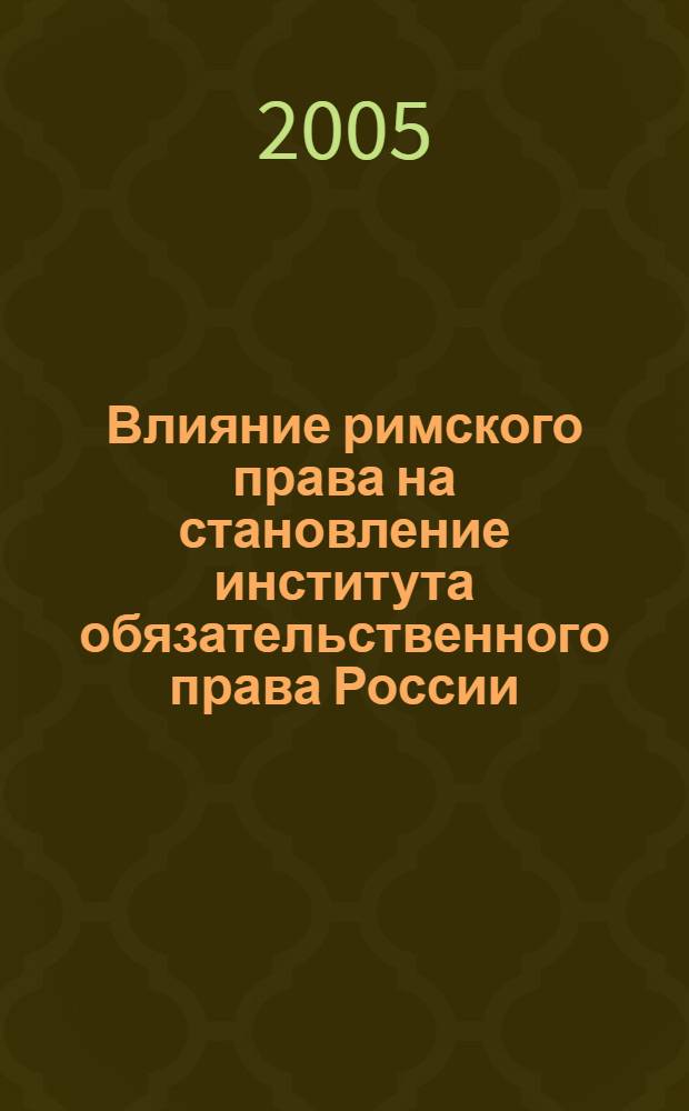 Влияние римского права на становление института обязательственного права России: вопросы истории и теории : автореф. дис. на соиск. учен. степ. канд. юрид. наук : специальность 12.00.01 <Теория и история права и государства; история правовых учений>