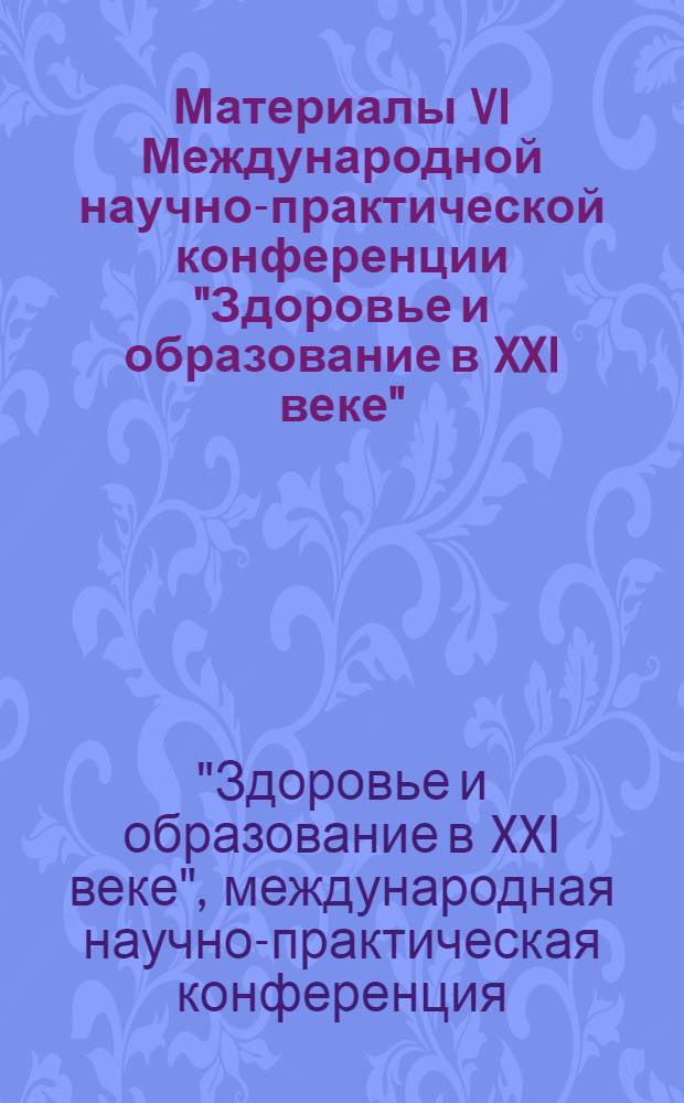 Материалы VI Международной научно-практической конференции "Здоровье и образование в XXI веке", 8-10 декабря 2005 года, г. Москва