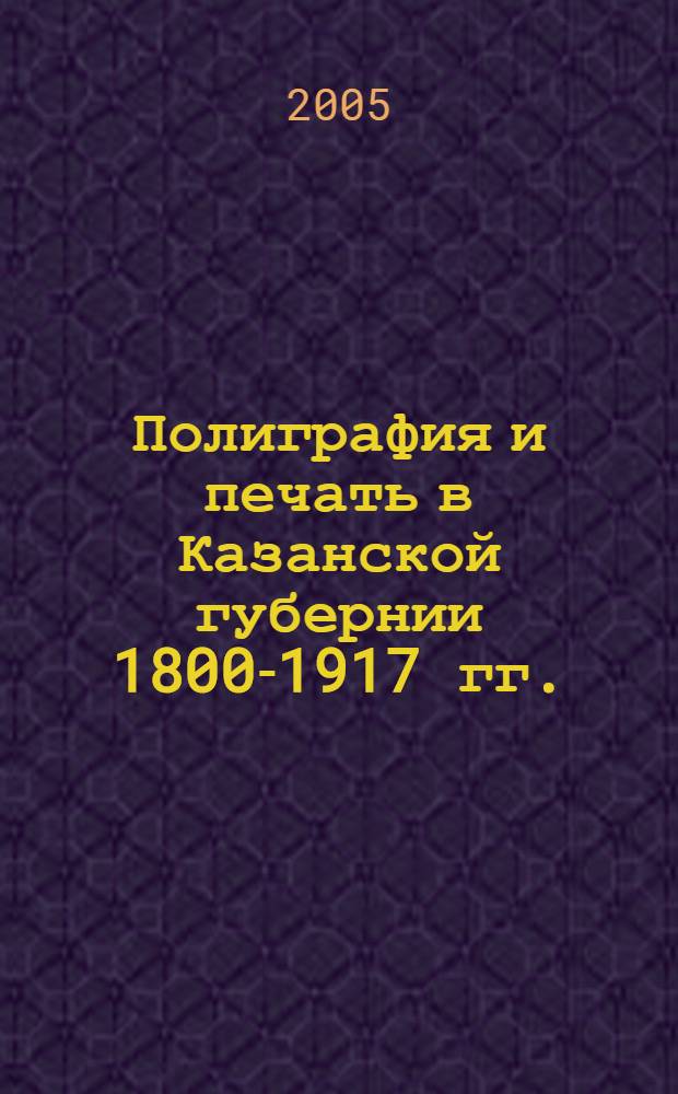 Полиграфия и печать в Казанской губернии 1800-1917 гг.