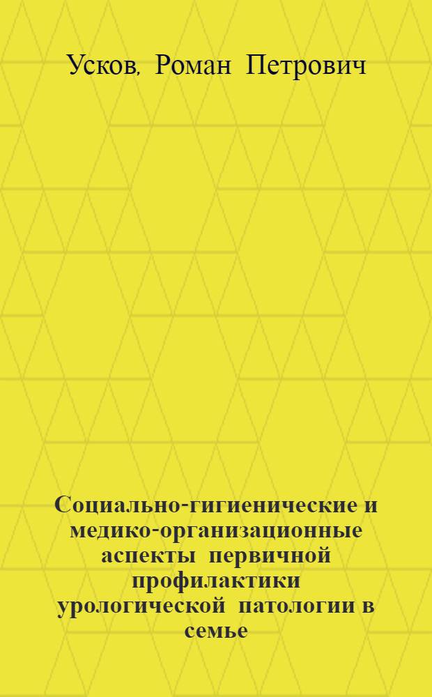 Социально-гигиенические и медико-организационные аспекты первичной профилактики урологической патологии в семье : автореф. дис. на соиск. учен. степ. к.м.н. : спец. 14.00.33 <Обществ. здоровье и здравоохранение>