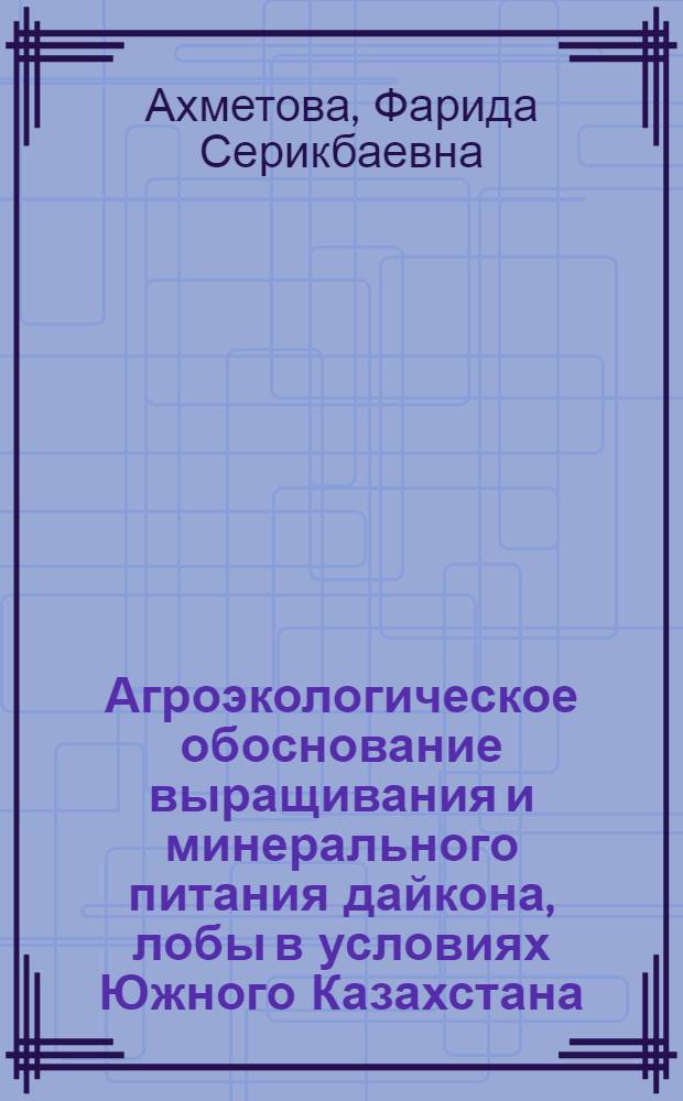 Агроэкологическое обоснование выращивания и минерального питания дайкона, лобы в условиях Южного Казахстана : автореф. дис. на соиск. учен. степ. д-ра с.-х. наук : специальность 06.01.06 <Овощеводство> : специальность 06.01.04 <Агрохимия>