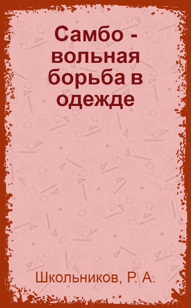 Самбо - вольная борьба в одежде : сборник : к 60-летию признания отечественной спортивной борьбы самбо международным видом спорта наравне с вольной и греко-римской и к 100-летию со дня рождения Анатолия Аркадьевича Харлампиева