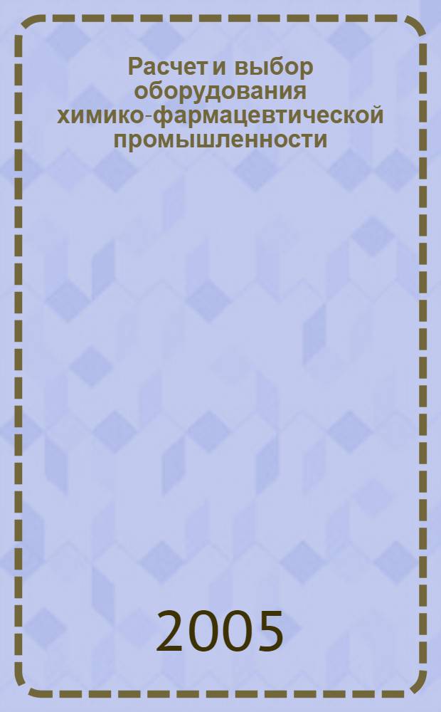 Расчет и выбор оборудования химико-фармацевтической промышленности : методическое пособие по курсу "Оборудование и основы проектирования ХФП"