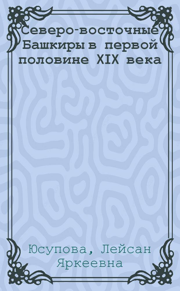 Северо-восточные Башкиры в первой половине XIX века : монография