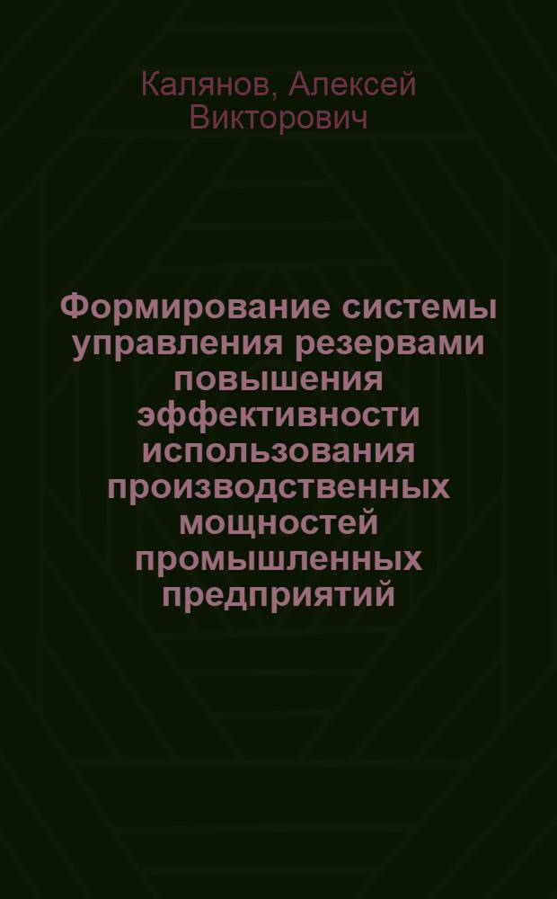 Формирование системы управления резервами повышения эффективности использования производственных мощностей промышленных предприятий : автореф. дис. на соиск. учен. степ. канд. экон. наук : специальность 08.00.05 <Экономика и упр. нар. хоз-вом>