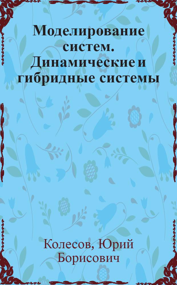 Моделирование систем. Динамические и гибридные системы : учеб. пособие для студентов вузов, обучающихся по направлению подгот. 220100 - "Систем. анализ и упр."