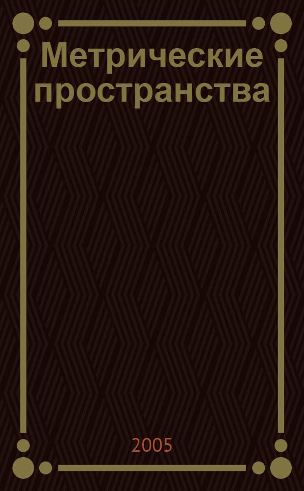 Метрические пространства : теория, задачи, решения : учебное пособие : для студентов математических специальностей вузов при изучении курсов математического анализа, теории функций и функционального анализа