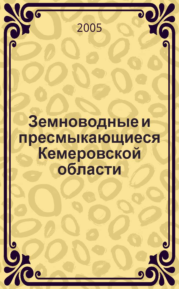 Земноводные и пресмыкающиеся Кемеровской области : учеб.-метод. пособие и справ.-определитель для преподавателей, учащихся и студентов : учеб.-метод. пособие по биологии для учащихся образоват. учреждений при изучени шк. курса зоологии