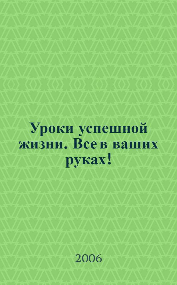 Уроки успешной жизни. Все в ваших руках! : перевод с английского