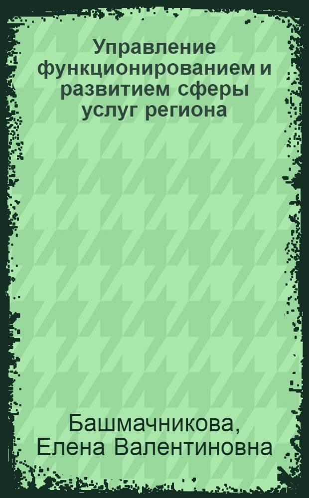 Управление функционированием и развитием сферы услуг региона: методологические и методические аспекты : автореф. дис. на соиск. учен. степ. д-ра экон. наук : спец. 08.00.05
