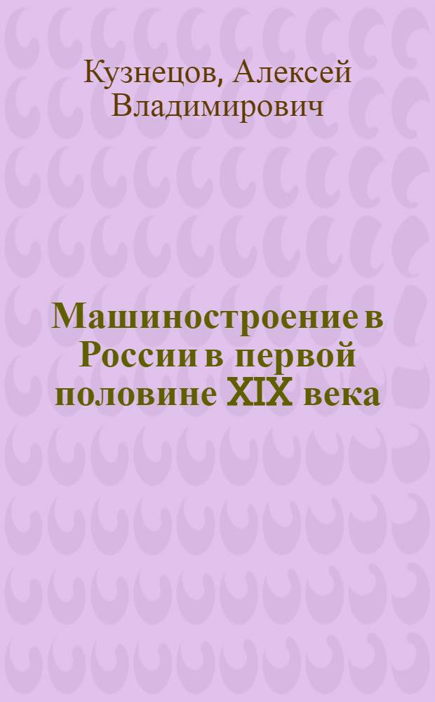Машиностроение в России в первой половине XIX века : автореф. дис. на соиск. учен. степ. канд. ист. наук : специальность 07.00.02 <Отечеств. история>