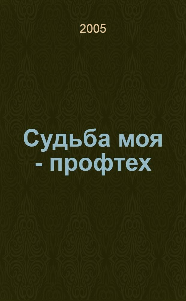 Судьба моя - профтех : о ветеранах профтехобразования : сборник