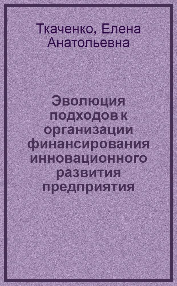 Эволюция подходов к организации финансирования инновационного развития предприятия