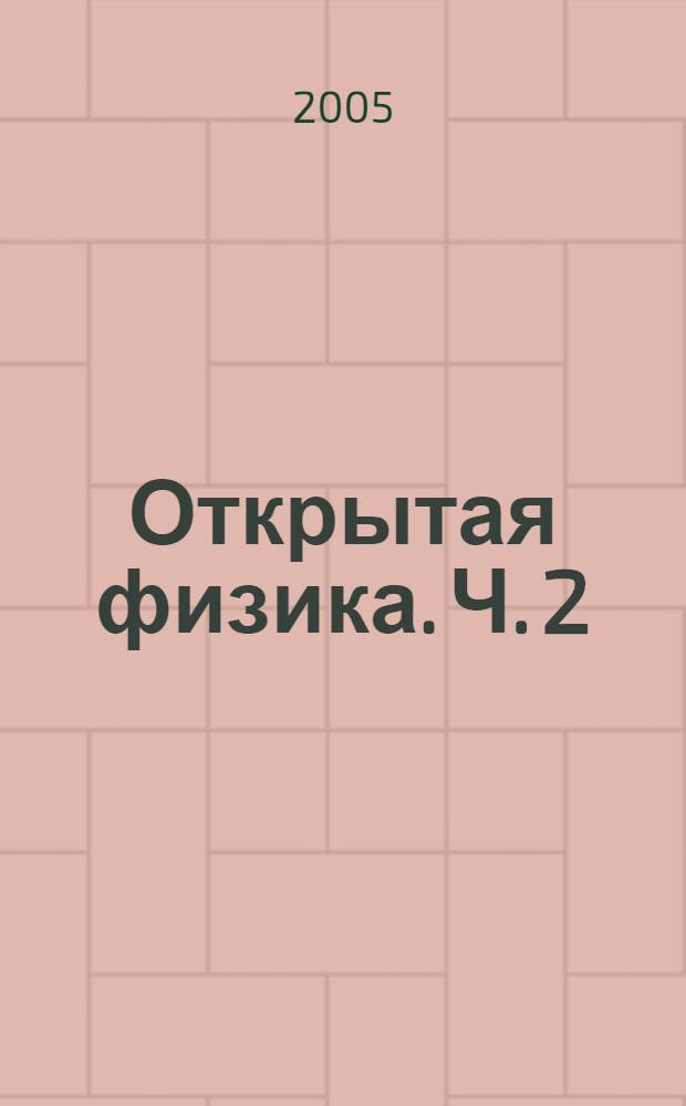 Открытая физика. Ч. 2 : Электродинамика, электромагнитные колебания и волны, оптика, основы специальной теории относительности, квантовая физика, физика атома и атомного ядра