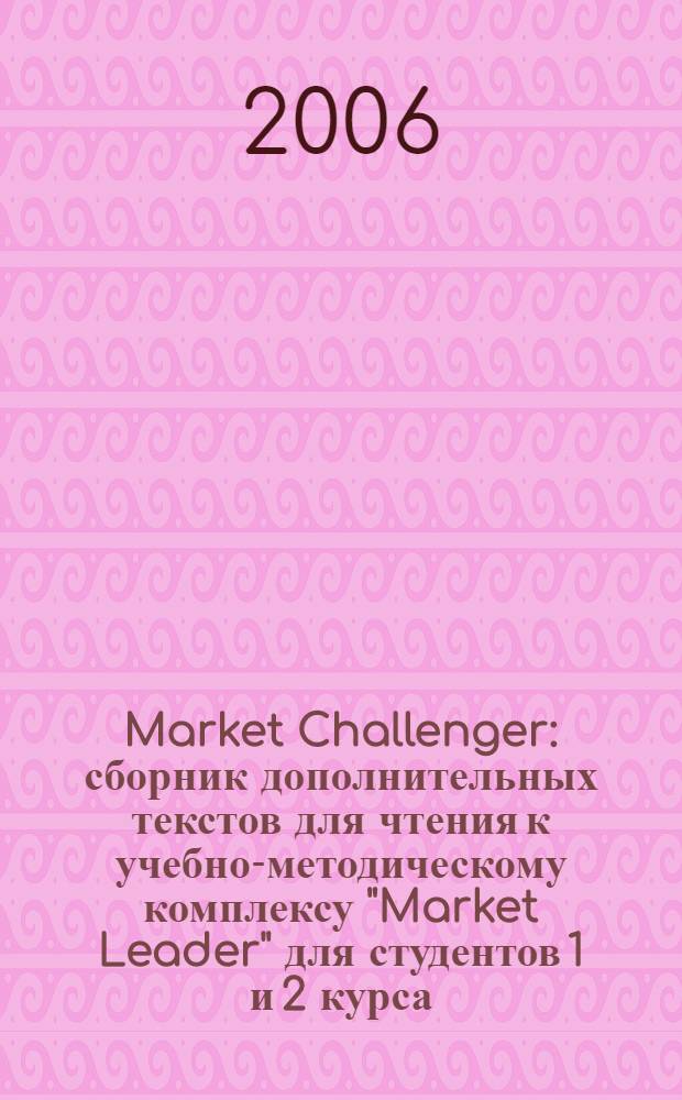 Market Challenger : сборник дополнительных текстов для чтения к учебно-методическому комплексу "Market Leader" для студентов 1 и 2 курса : учебное пособие