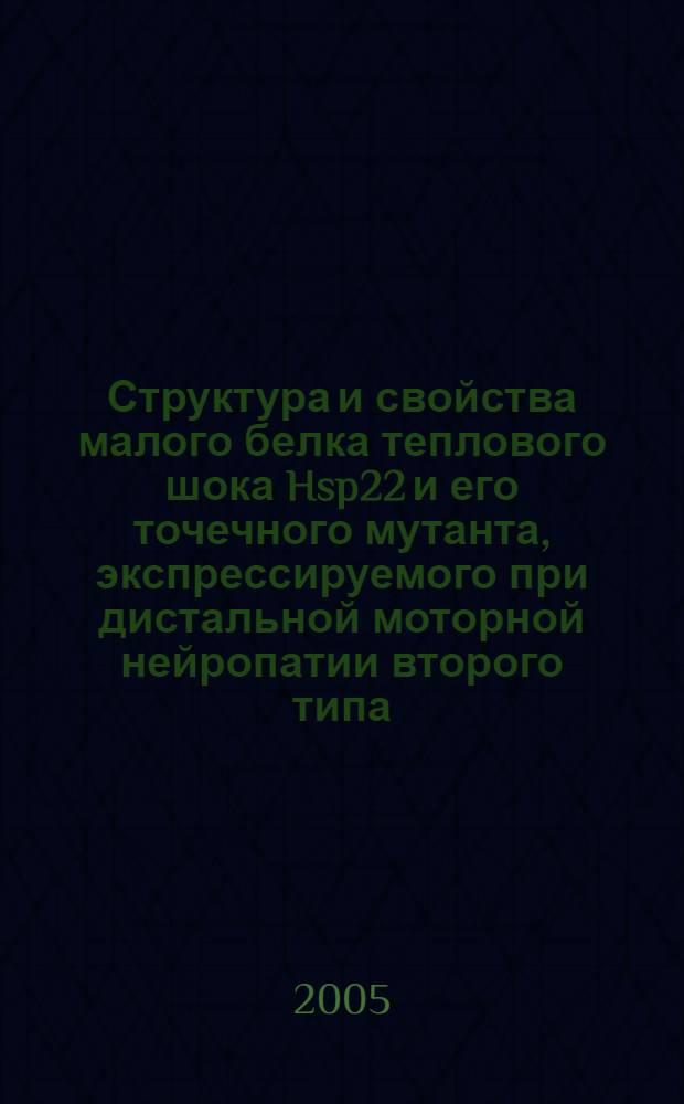 Структура и свойства малого белка теплового шока Hsp22 и его точечного мутанта, экспрессируемого при дистальной моторной нейропатии второго типа : автореф. дис. на соиск. учен. степ. канд. биол. наук : специальность 03.00.04 <Биохимия>