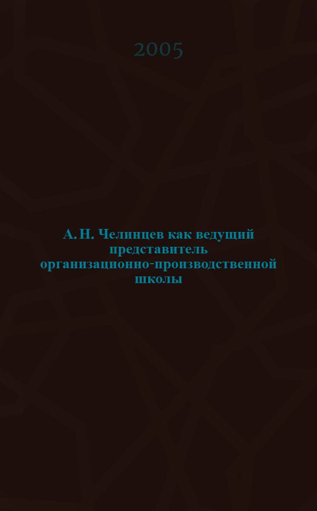 А. Н. Челинцев как ведущий представитель организационно-производственной школы : автореф. дис. на соиск. учен. степ. канд. экон. наук : специальность 08.00.01 <Экон. теория>